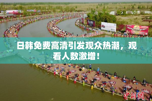 日韩免费高清引发观众热潮，观看人数激增！
