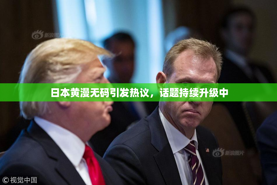 日本黄漫无码引发热议，话题持续升级中