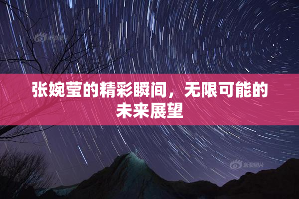 张婉莹的精彩瞬间，无限可能的未来展望