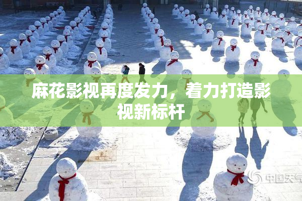 麻花影视再度发力，着力打造影视新标杆