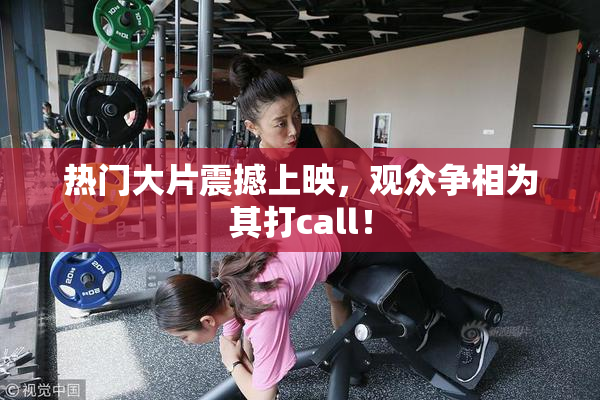 热门大片震撼上映，观众争相为其打call！