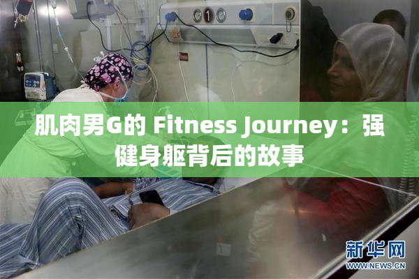 肌肉男G的 Fitness Journey：强健身躯背后的故事