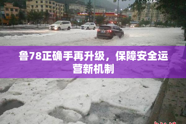 鲁78正确手再升级，保障安全运营新机制