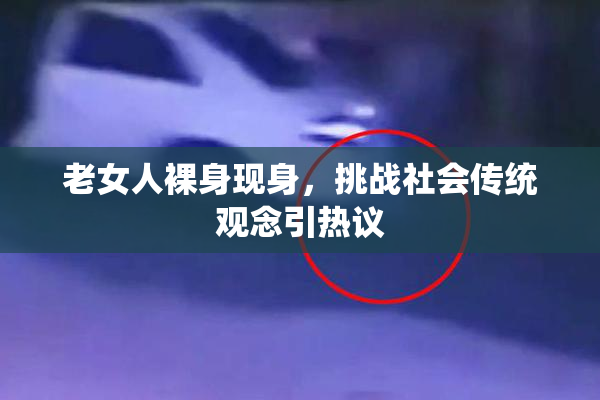 老女人裸身现身，挑战社会传统观念引热议