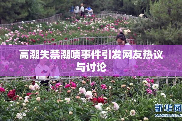高潮失禁潮喷事件引发网友热议与讨论