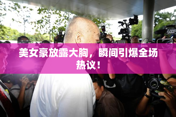 美女豪放露大胸，瞬间引爆全场热议！