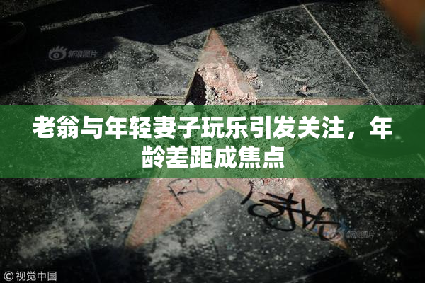 老翁与年轻妻子玩乐引发关注，年龄差距成焦点