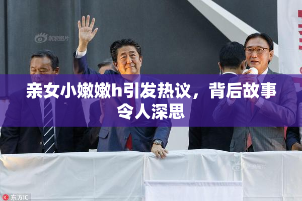 亲女小嫩嫩h引发热议，背后故事令人深思