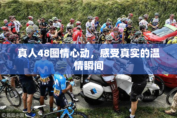真人48图情心动，感受真实的温情瞬间