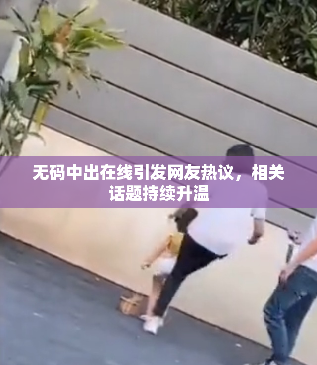 无码中出在线引发网友热议，相关话题持续升温
