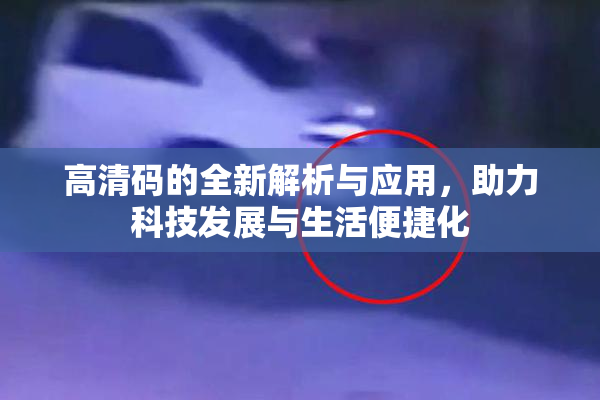 高清码的全新解析与应用，助力科技发展与生活便捷化
