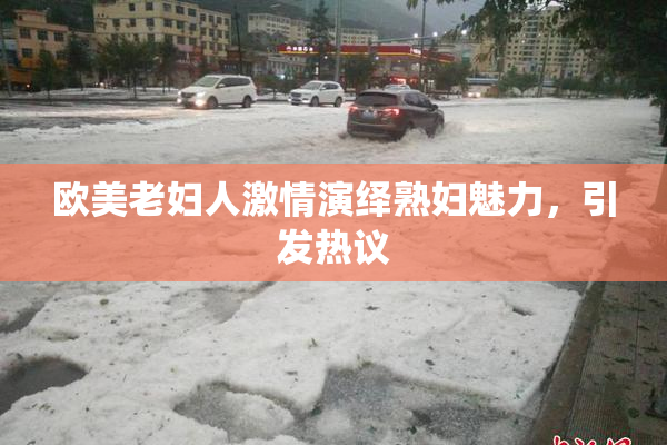 欧美老妇人激情演绎熟妇魅力，引发热议