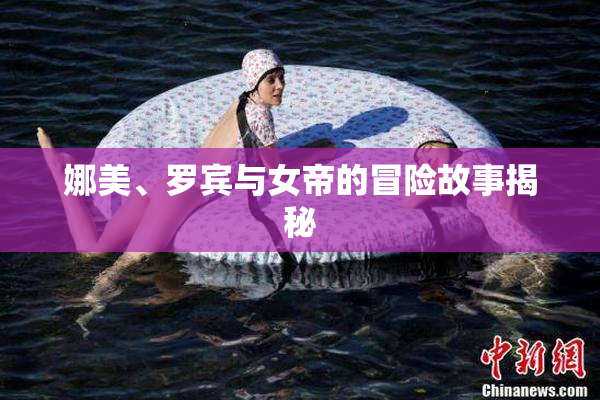 娜美、罗宾与女帝的冒险故事揭秘