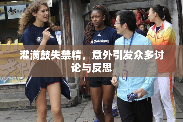 灌满鼓失禁精，意外引发众多讨论与反思