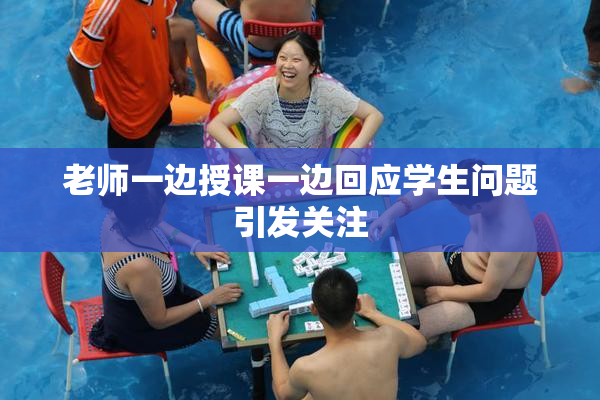老师一边授课一边回应学生问题引发关注