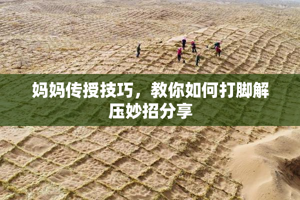 妈妈传授技巧，教你如何打脚解压妙招分享