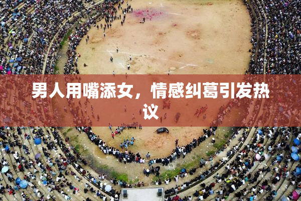 男人用嘴添女，情感纠葛引发热议