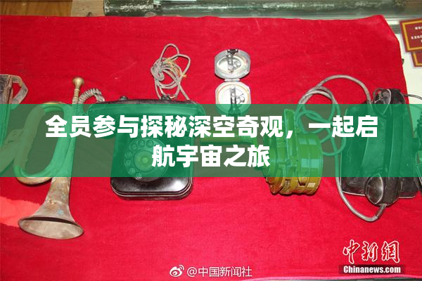 全员参与探秘深空奇观，一起启航宇宙之旅