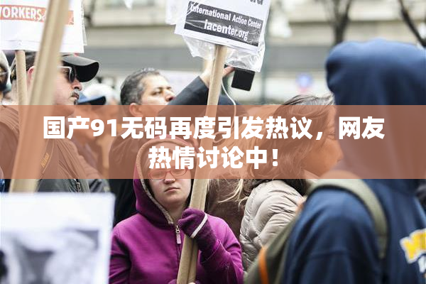 国产91无码再度引发热议，网友热情讨论中！