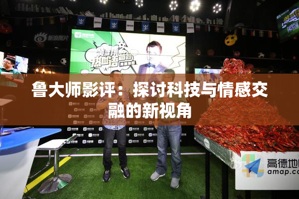 鲁大师影评：探讨科技与情感交融的新视角