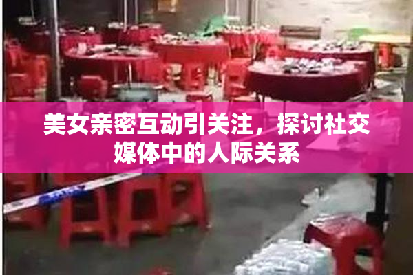 美女亲密互动引关注，探讨社交媒体中的人际关系