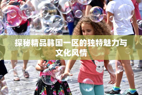 探秘精品韩国一区的独特魅力与文化风情