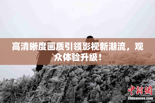 高清晰度画质引领影视新潮流，观众体验升级！