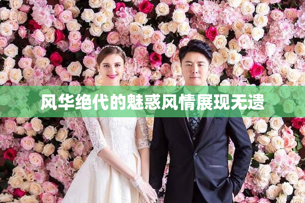 风华绝代的魅惑风情展现无遗