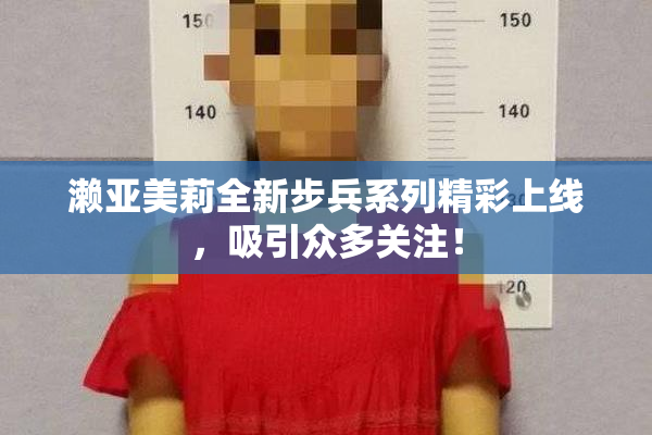 濑亚美莉全新步兵系列精彩上线，吸引众多关注！