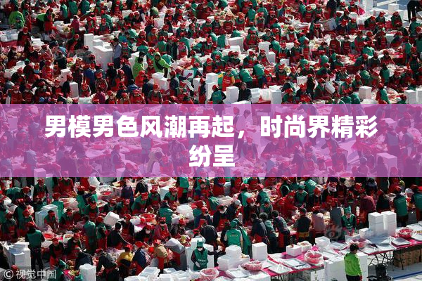 男模男色风潮再起，时尚界精彩纷呈