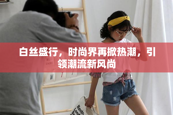 白丝盛行，时尚界再掀热潮，引领潮流新风尚