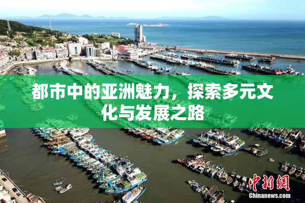 都市中的亚洲魅力，探索多元文化与发展之路