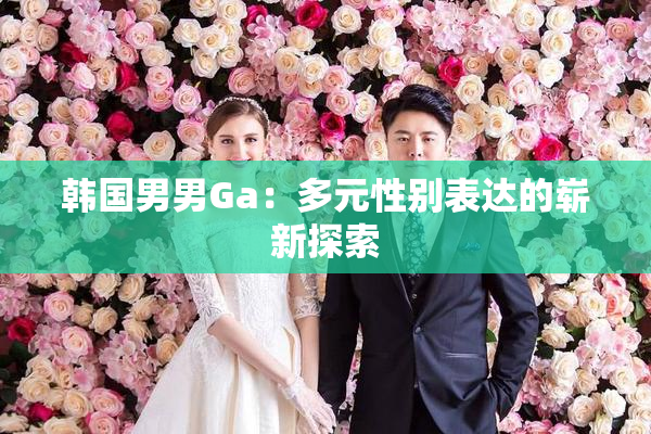 韩国男男Ga：多元性别表达的崭新探索