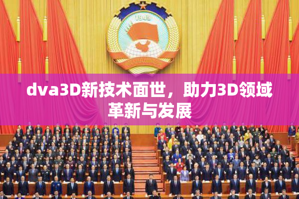 dva3D新技术面世，助力3D领域革新与发展