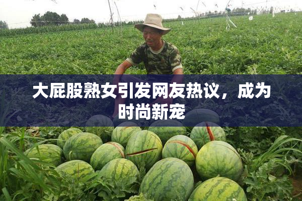 大屁股熟女引发网友热议，成为时尚新宠