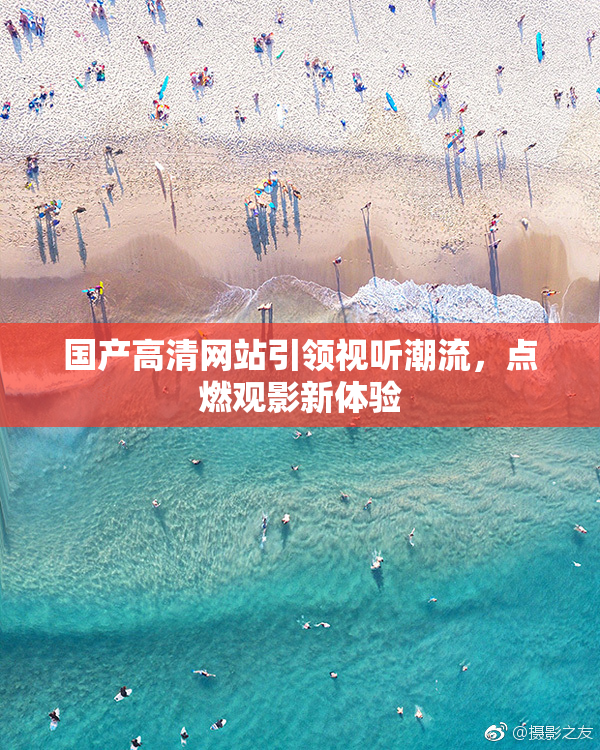 国产高清网站引领视听潮流，点燃观影新体验