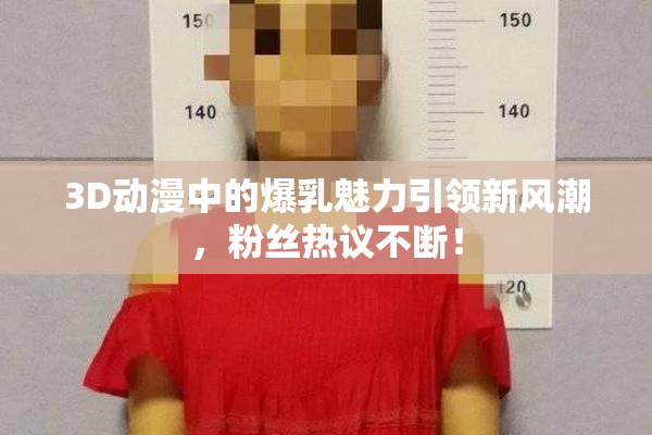 3D动漫中的爆乳魅力引领新风潮，粉丝热议不断！