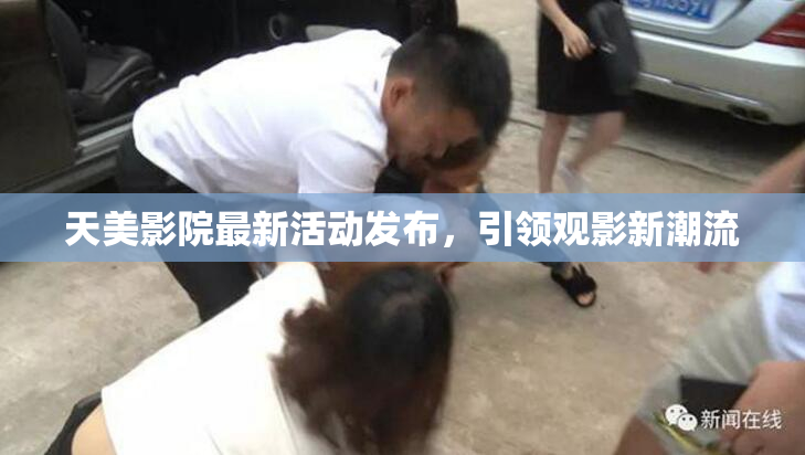 天美影院最新活动发布，引领观影新潮流