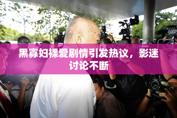 黑寡妇裸爱剧情引发热议，影迷讨论不断
