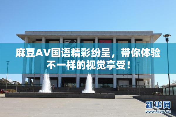 麻豆A∨国语精彩纷呈，带你体验不一样的视觉享受！