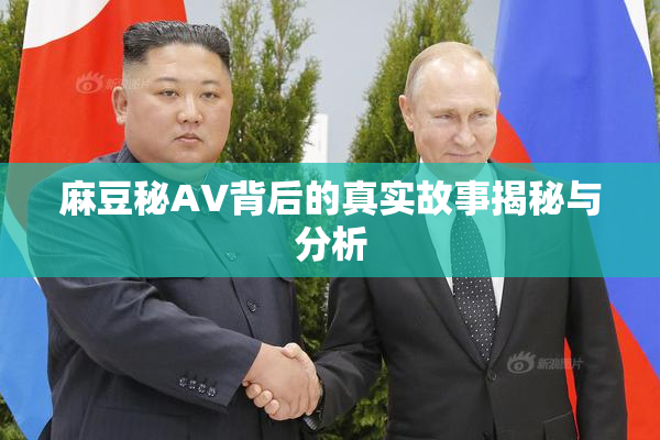 麻豆秘AV背后的真实故事揭秘与分析