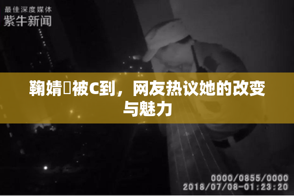 鞠婧祎被C到，网友热议她的改变与魅力