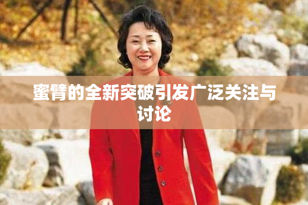 蜜臂的全新突破引发广泛关注与讨论