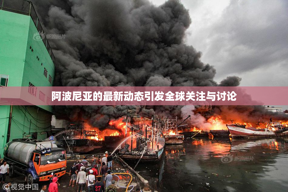 阿波尼亚的最新动态引发全球关注与讨论