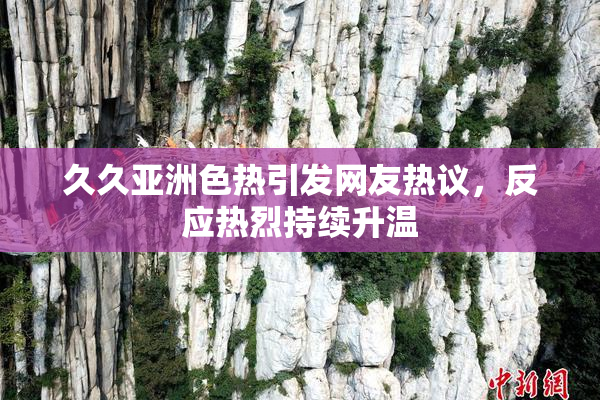 久久亚洲色热引发网友热议，反应热烈持续升温