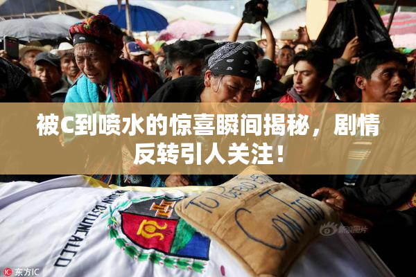 被C到喷水的惊喜瞬间揭秘，剧情反转引人关注！