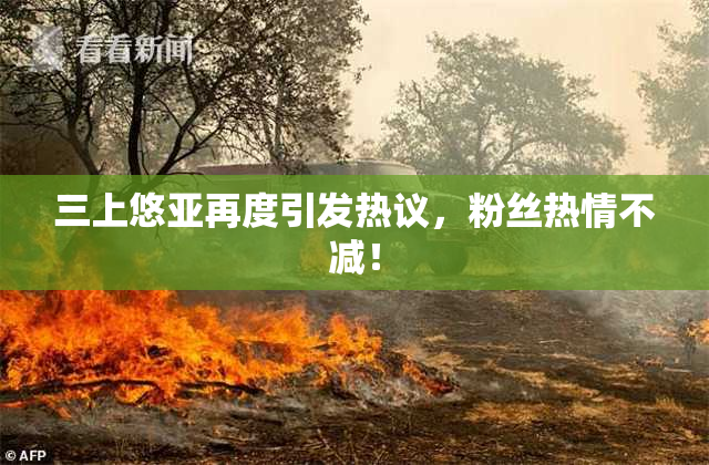 三上悠亚再度引发热议，粉丝热情不减！