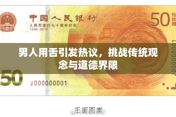 男人用舌引发热议，挑战传统观念与道德界限