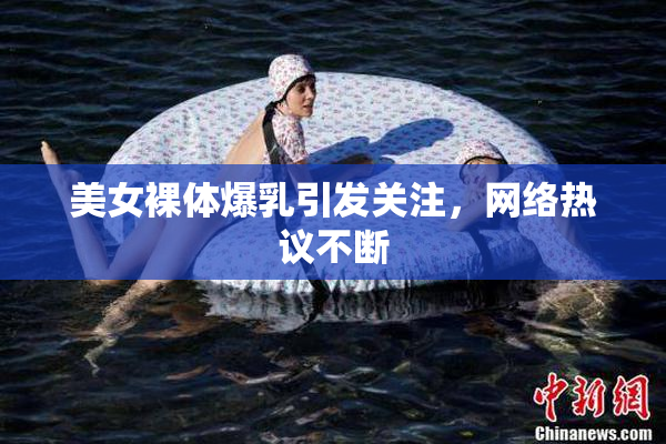 美女裸体爆乳引发关注，网络热议不断