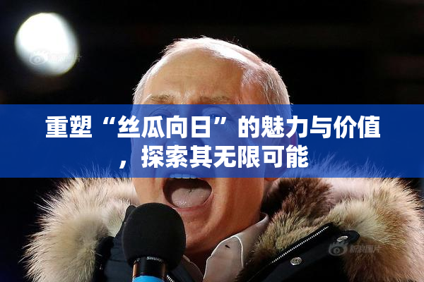 重塑“丝瓜向日”的魅力与价值，探索其无限可能